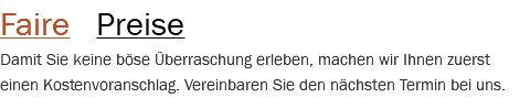 Faire Preise Damit Sie keine böse Überraschung erleben, machen wir Ihnen zuerst einen Kostenvoranschlag. Vereinbaren Sie den nächsten Termin bei uns.